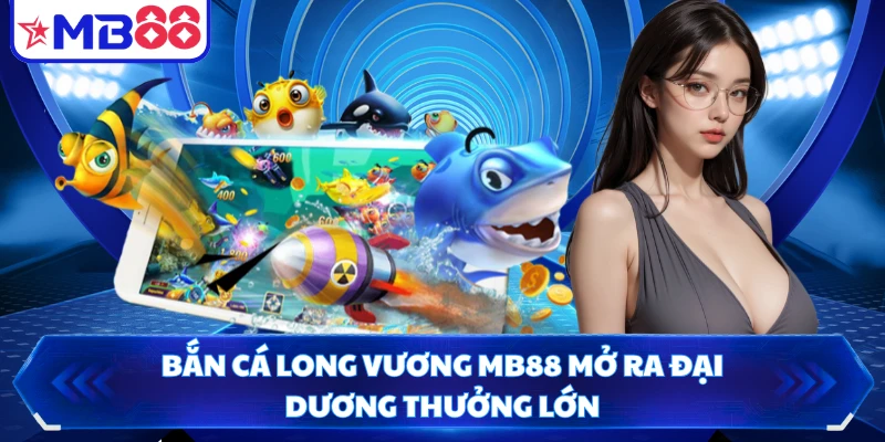 Bắn cá Long Vương MB88 mở ra đại dương thưởng lớn